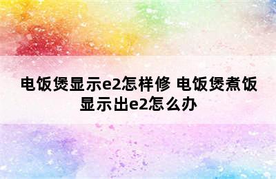 电饭煲显示e2怎样修 电饭煲煮饭显示出e2怎么办